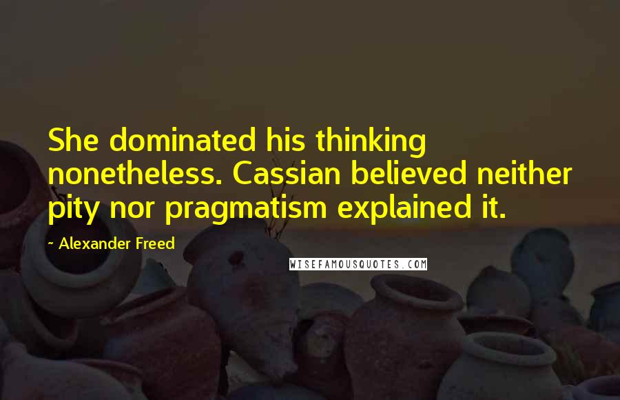 Alexander Freed Quotes: She dominated his thinking nonetheless. Cassian believed neither pity nor pragmatism explained it.