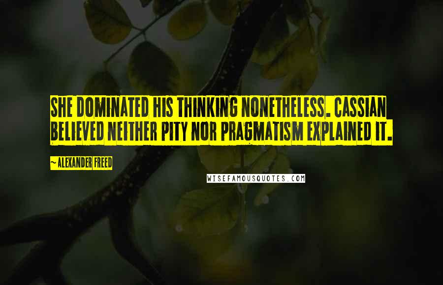 Alexander Freed Quotes: She dominated his thinking nonetheless. Cassian believed neither pity nor pragmatism explained it.