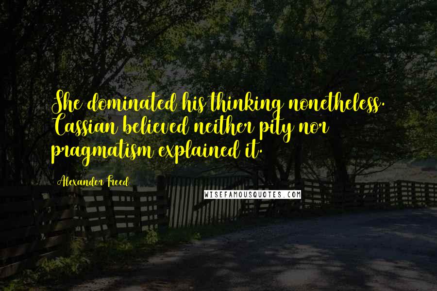 Alexander Freed Quotes: She dominated his thinking nonetheless. Cassian believed neither pity nor pragmatism explained it.