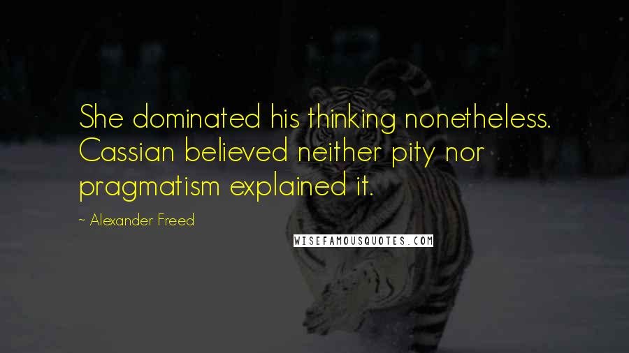 Alexander Freed Quotes: She dominated his thinking nonetheless. Cassian believed neither pity nor pragmatism explained it.