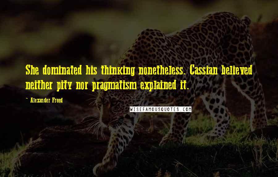 Alexander Freed Quotes: She dominated his thinking nonetheless. Cassian believed neither pity nor pragmatism explained it.