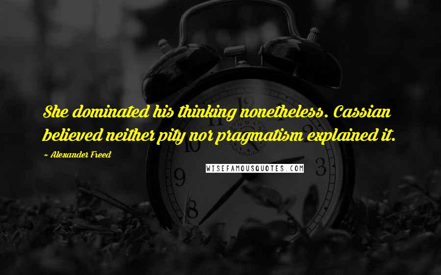 Alexander Freed Quotes: She dominated his thinking nonetheless. Cassian believed neither pity nor pragmatism explained it.