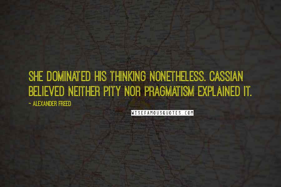 Alexander Freed Quotes: She dominated his thinking nonetheless. Cassian believed neither pity nor pragmatism explained it.