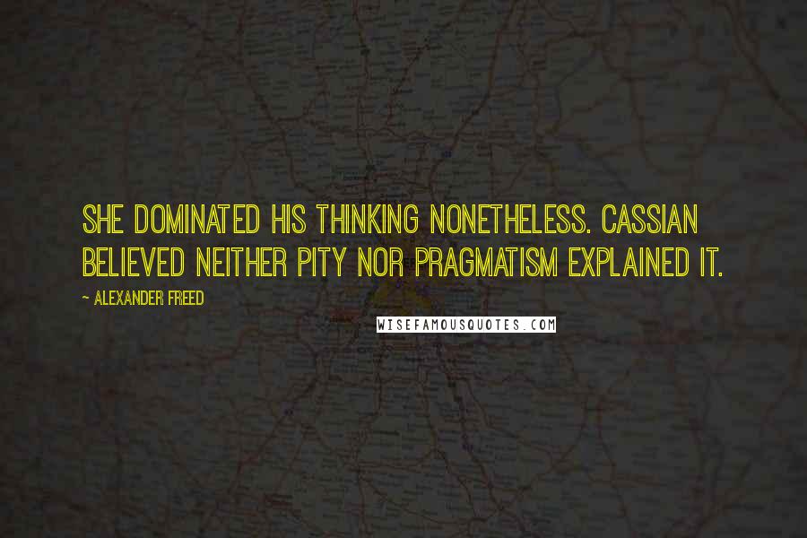 Alexander Freed Quotes: She dominated his thinking nonetheless. Cassian believed neither pity nor pragmatism explained it.