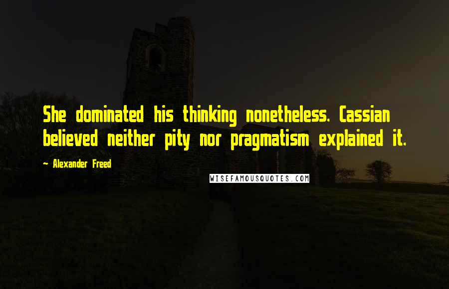 Alexander Freed Quotes: She dominated his thinking nonetheless. Cassian believed neither pity nor pragmatism explained it.