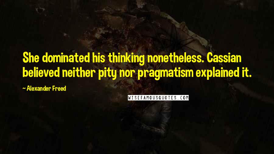 Alexander Freed Quotes: She dominated his thinking nonetheless. Cassian believed neither pity nor pragmatism explained it.