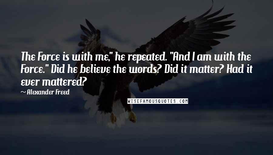 Alexander Freed Quotes: The Force is with me," he repeated. "And I am with the Force." Did he believe the words? Did it matter? Had it ever mattered?