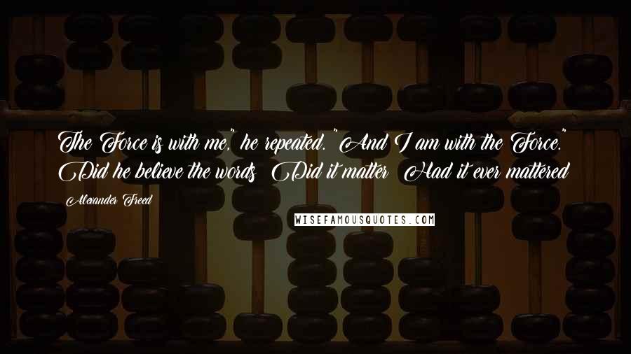 Alexander Freed Quotes: The Force is with me," he repeated. "And I am with the Force." Did he believe the words? Did it matter? Had it ever mattered?