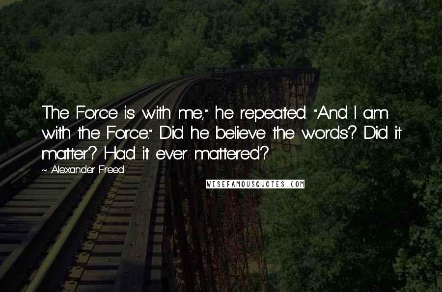 Alexander Freed Quotes: The Force is with me," he repeated. "And I am with the Force." Did he believe the words? Did it matter? Had it ever mattered?