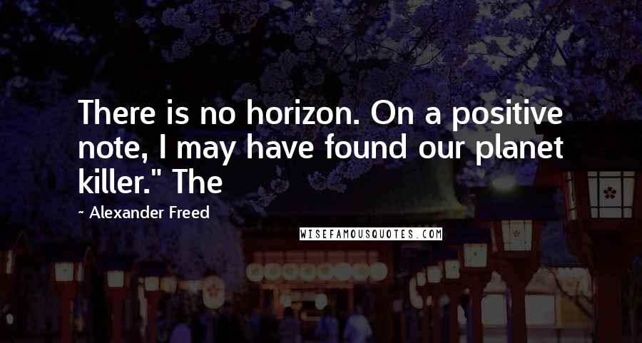 Alexander Freed Quotes: There is no horizon. On a positive note, I may have found our planet killer." The