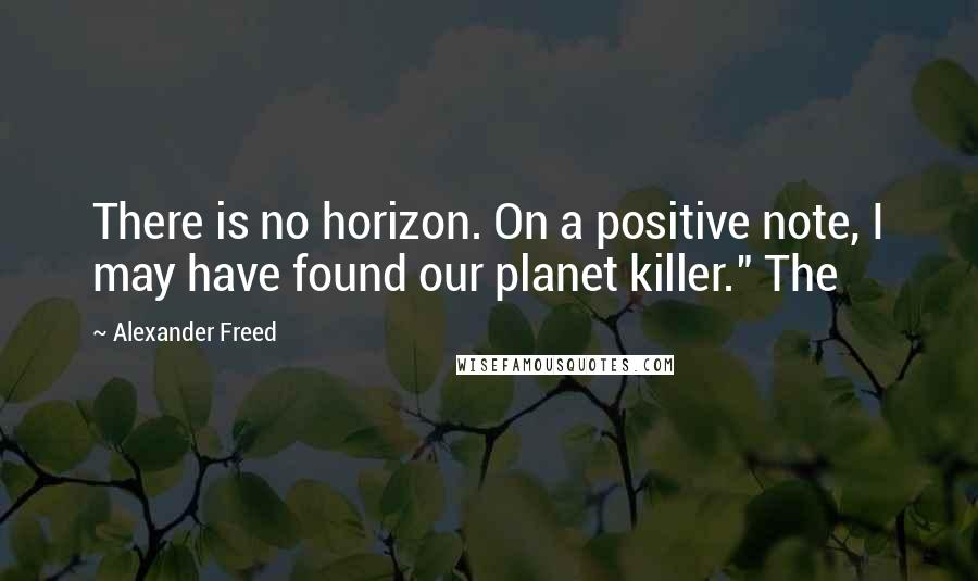 Alexander Freed Quotes: There is no horizon. On a positive note, I may have found our planet killer." The