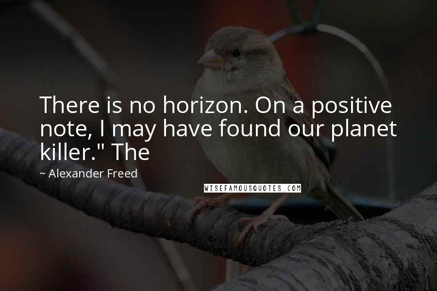 Alexander Freed Quotes: There is no horizon. On a positive note, I may have found our planet killer." The