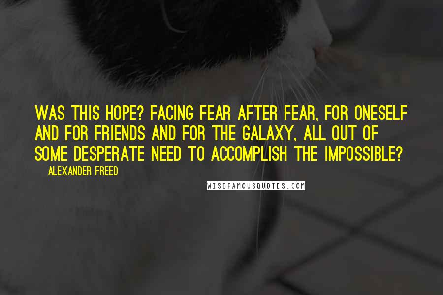 Alexander Freed Quotes: Was this hope? Facing fear after fear, for oneself and for friends and for the galaxy, all out of some desperate need to accomplish the impossible?