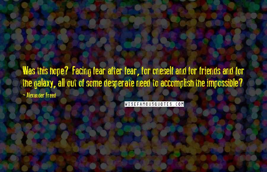 Alexander Freed Quotes: Was this hope? Facing fear after fear, for oneself and for friends and for the galaxy, all out of some desperate need to accomplish the impossible?