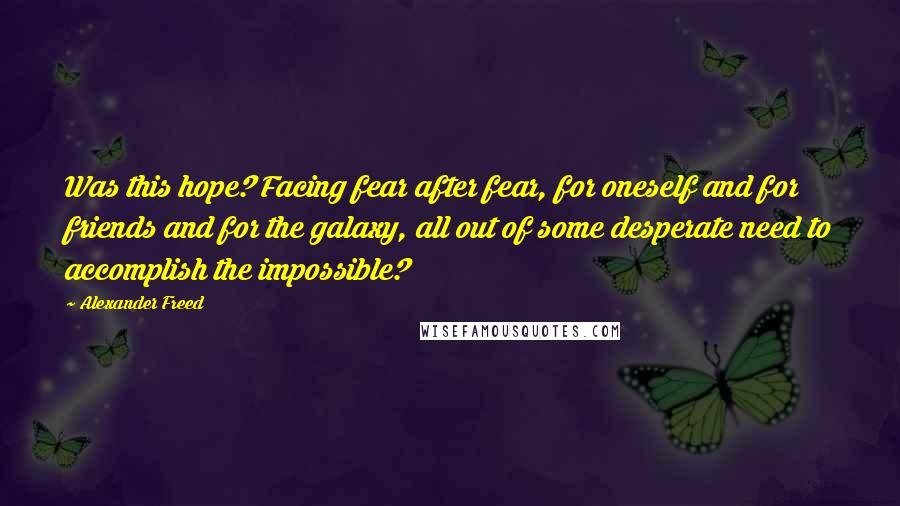 Alexander Freed Quotes: Was this hope? Facing fear after fear, for oneself and for friends and for the galaxy, all out of some desperate need to accomplish the impossible?