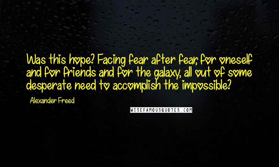 Alexander Freed Quotes: Was this hope? Facing fear after fear, for oneself and for friends and for the galaxy, all out of some desperate need to accomplish the impossible?