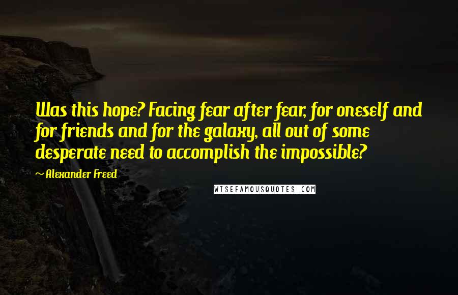 Alexander Freed Quotes: Was this hope? Facing fear after fear, for oneself and for friends and for the galaxy, all out of some desperate need to accomplish the impossible?