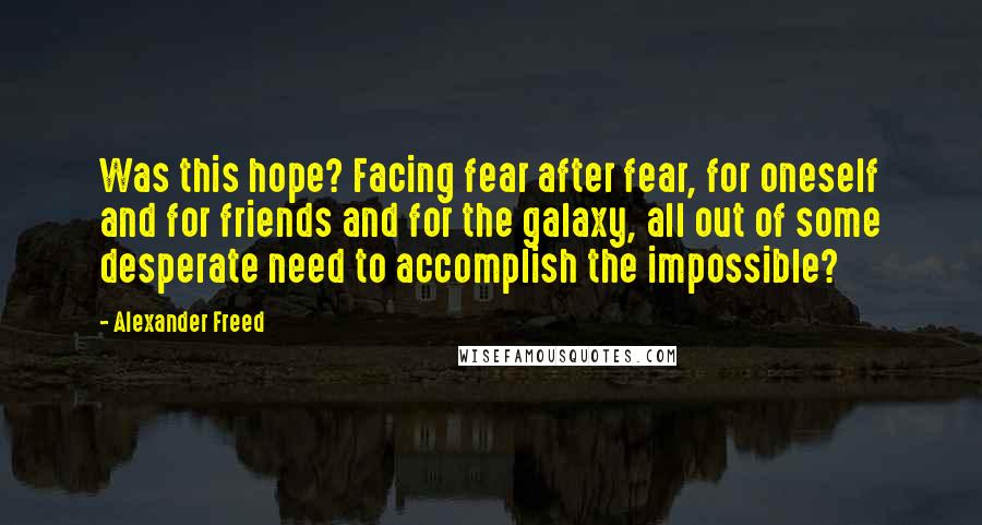 Alexander Freed Quotes: Was this hope? Facing fear after fear, for oneself and for friends and for the galaxy, all out of some desperate need to accomplish the impossible?