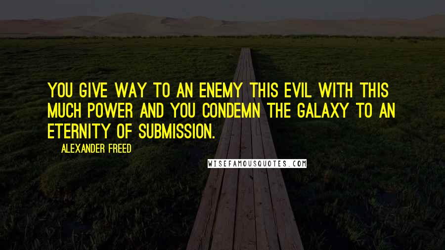 Alexander Freed Quotes: You give way to an enemy this evil with this much power and you condemn the galaxy to an eternity of submission.
