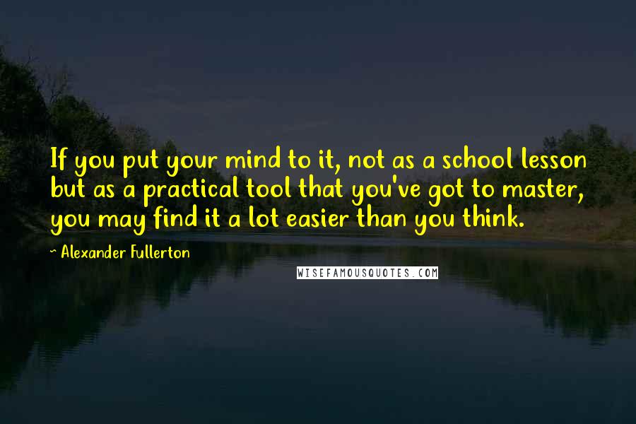 Alexander Fullerton Quotes: If you put your mind to it, not as a school lesson but as a practical tool that you've got to master, you may find it a lot easier than you think.