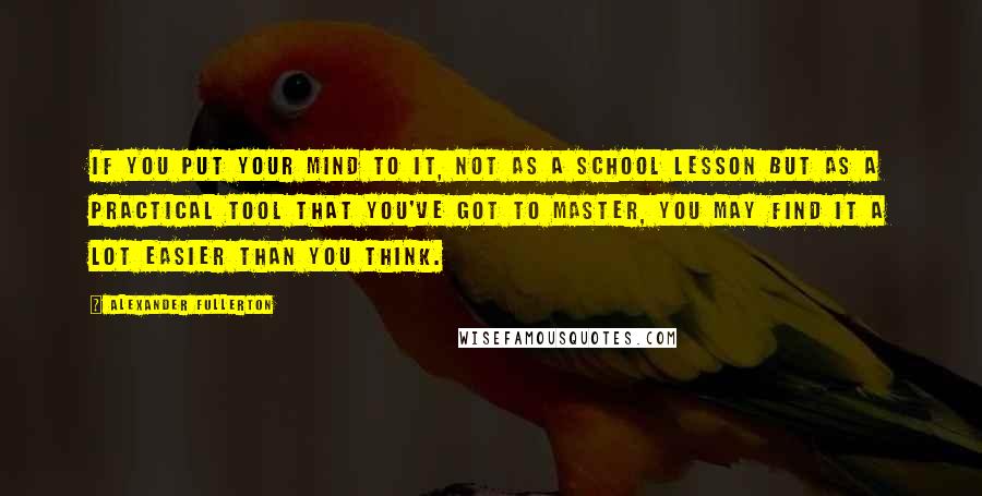 Alexander Fullerton Quotes: If you put your mind to it, not as a school lesson but as a practical tool that you've got to master, you may find it a lot easier than you think.