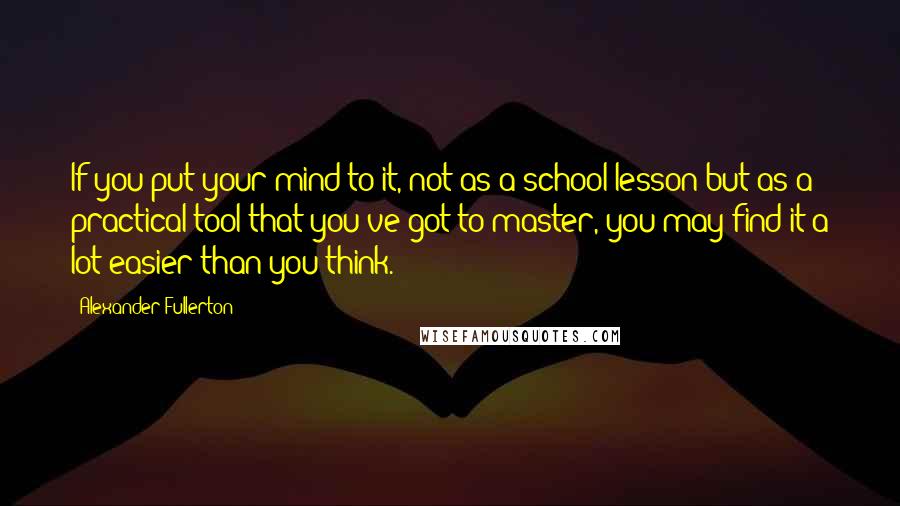 Alexander Fullerton Quotes: If you put your mind to it, not as a school lesson but as a practical tool that you've got to master, you may find it a lot easier than you think.