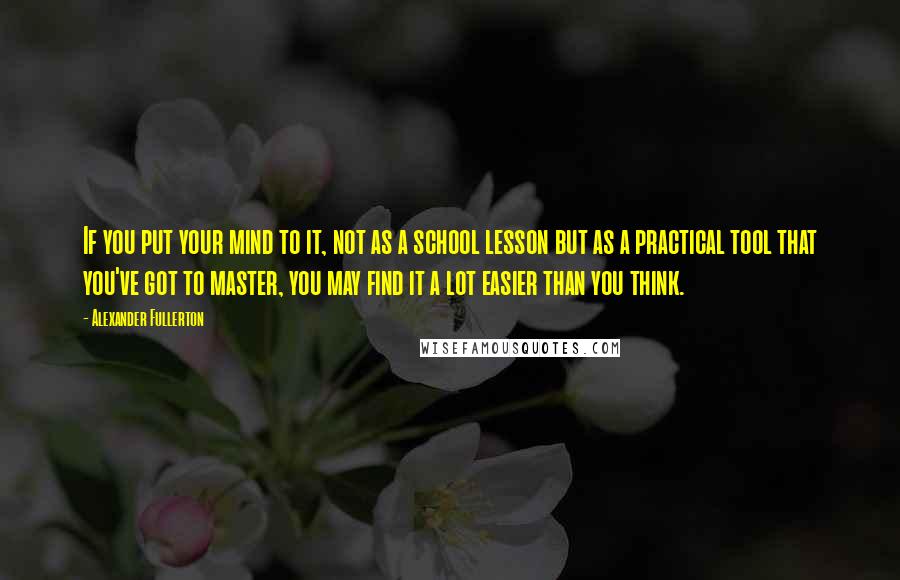 Alexander Fullerton Quotes: If you put your mind to it, not as a school lesson but as a practical tool that you've got to master, you may find it a lot easier than you think.