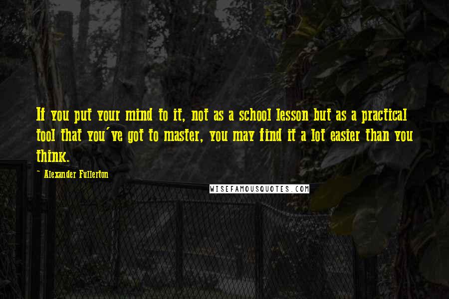 Alexander Fullerton Quotes: If you put your mind to it, not as a school lesson but as a practical tool that you've got to master, you may find it a lot easier than you think.