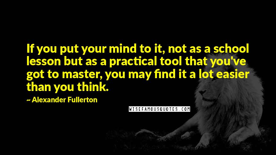 Alexander Fullerton Quotes: If you put your mind to it, not as a school lesson but as a practical tool that you've got to master, you may find it a lot easier than you think.