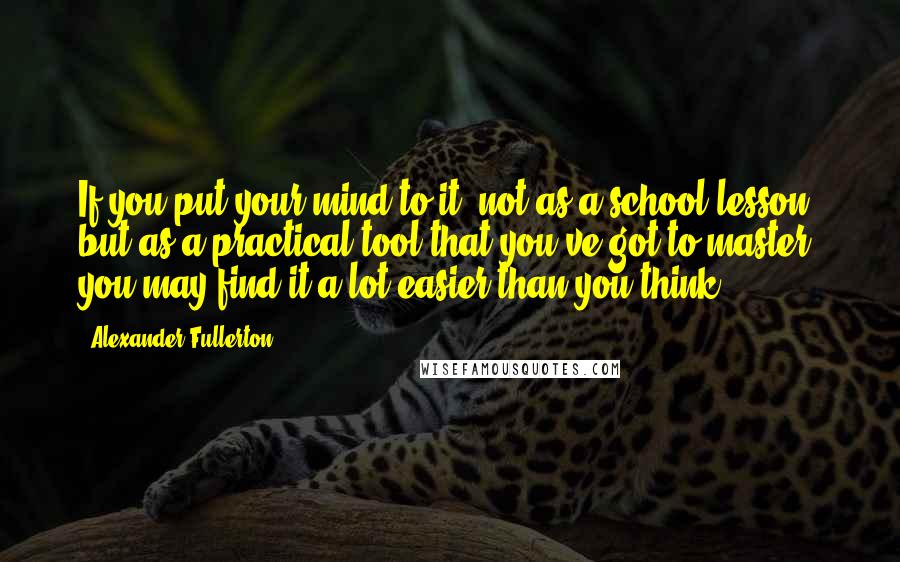 Alexander Fullerton Quotes: If you put your mind to it, not as a school lesson but as a practical tool that you've got to master, you may find it a lot easier than you think.