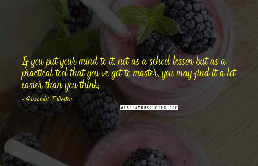 Alexander Fullerton Quotes: If you put your mind to it, not as a school lesson but as a practical tool that you've got to master, you may find it a lot easier than you think.