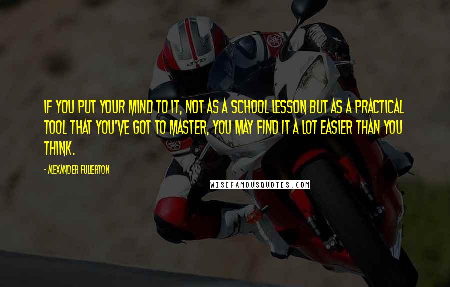 Alexander Fullerton Quotes: If you put your mind to it, not as a school lesson but as a practical tool that you've got to master, you may find it a lot easier than you think.