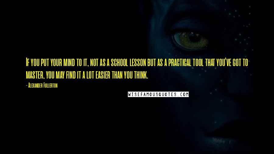 Alexander Fullerton Quotes: If you put your mind to it, not as a school lesson but as a practical tool that you've got to master, you may find it a lot easier than you think.