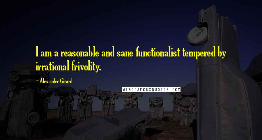 Alexander Girard Quotes: I am a reasonable and sane functionalist tempered by irrational frivolity.