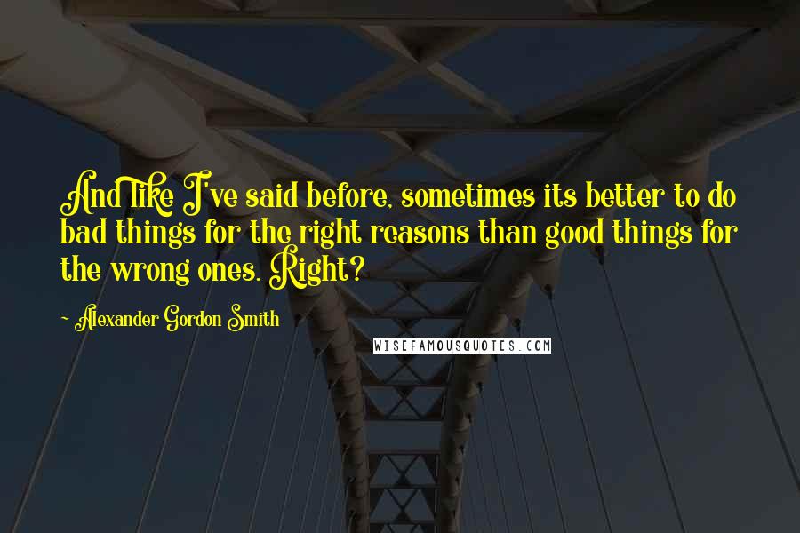 Alexander Gordon Smith Quotes: And like I've said before, sometimes its better to do bad things for the right reasons than good things for the wrong ones. Right?