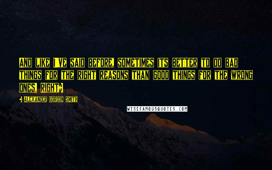 Alexander Gordon Smith Quotes: And like I've said before, sometimes its better to do bad things for the right reasons than good things for the wrong ones. Right?