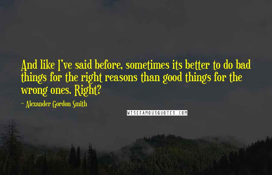 Alexander Gordon Smith Quotes: And like I've said before, sometimes its better to do bad things for the right reasons than good things for the wrong ones. Right?