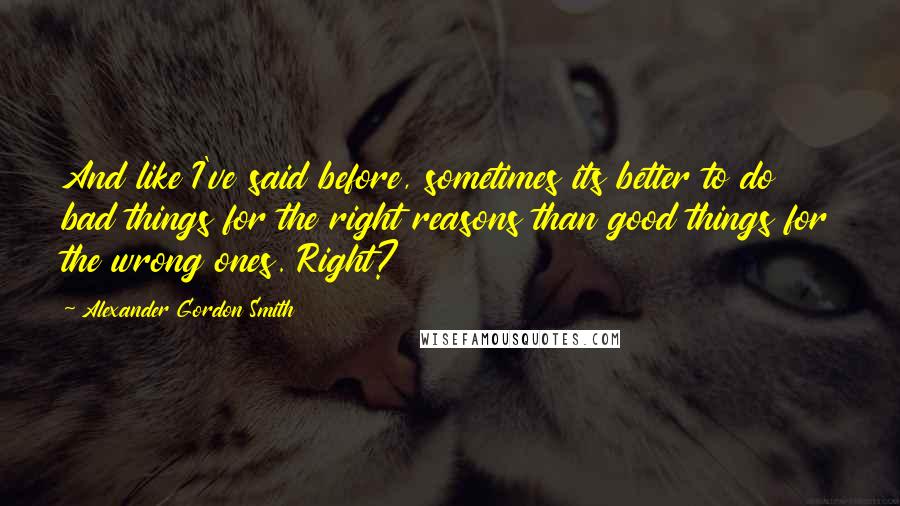 Alexander Gordon Smith Quotes: And like I've said before, sometimes its better to do bad things for the right reasons than good things for the wrong ones. Right?