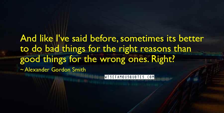 Alexander Gordon Smith Quotes: And like I've said before, sometimes its better to do bad things for the right reasons than good things for the wrong ones. Right?