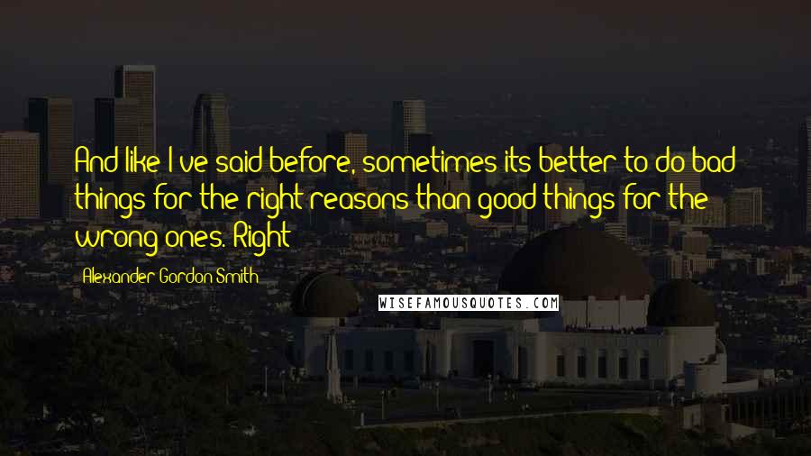 Alexander Gordon Smith Quotes: And like I've said before, sometimes its better to do bad things for the right reasons than good things for the wrong ones. Right?