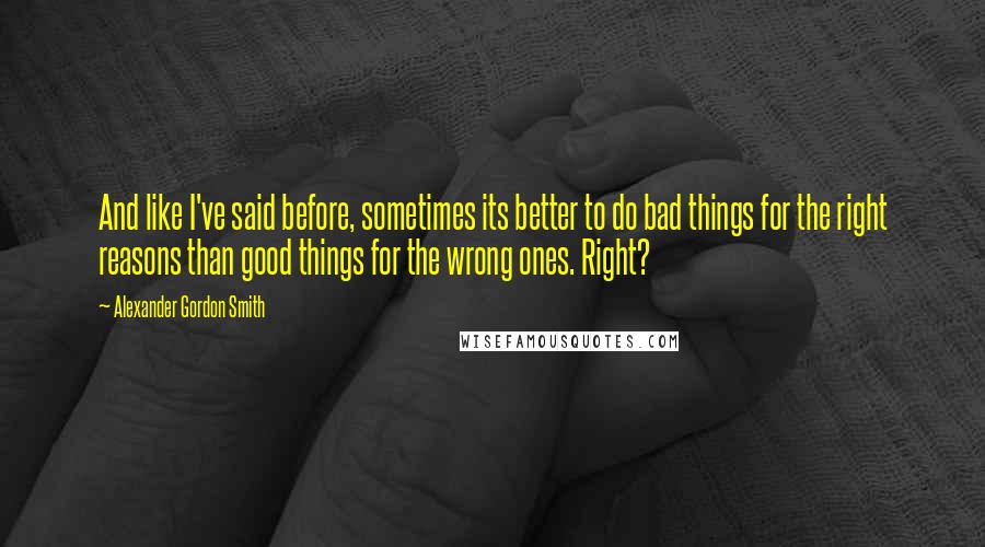 Alexander Gordon Smith Quotes: And like I've said before, sometimes its better to do bad things for the right reasons than good things for the wrong ones. Right?