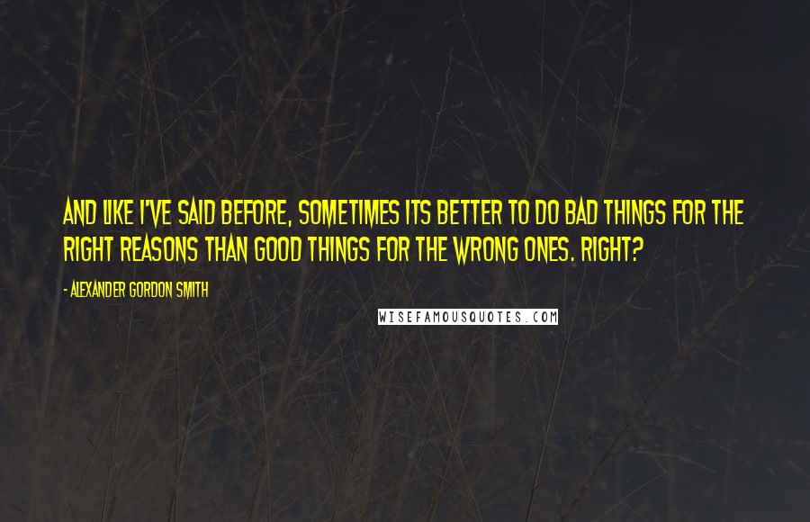 Alexander Gordon Smith Quotes: And like I've said before, sometimes its better to do bad things for the right reasons than good things for the wrong ones. Right?