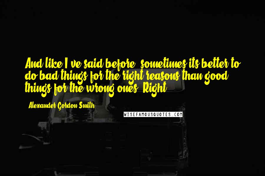 Alexander Gordon Smith Quotes: And like I've said before, sometimes its better to do bad things for the right reasons than good things for the wrong ones. Right?