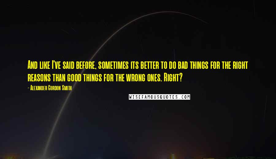 Alexander Gordon Smith Quotes: And like I've said before, sometimes its better to do bad things for the right reasons than good things for the wrong ones. Right?