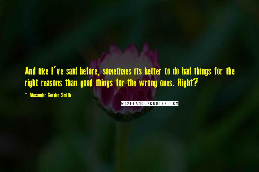 Alexander Gordon Smith Quotes: And like I've said before, sometimes its better to do bad things for the right reasons than good things for the wrong ones. Right?