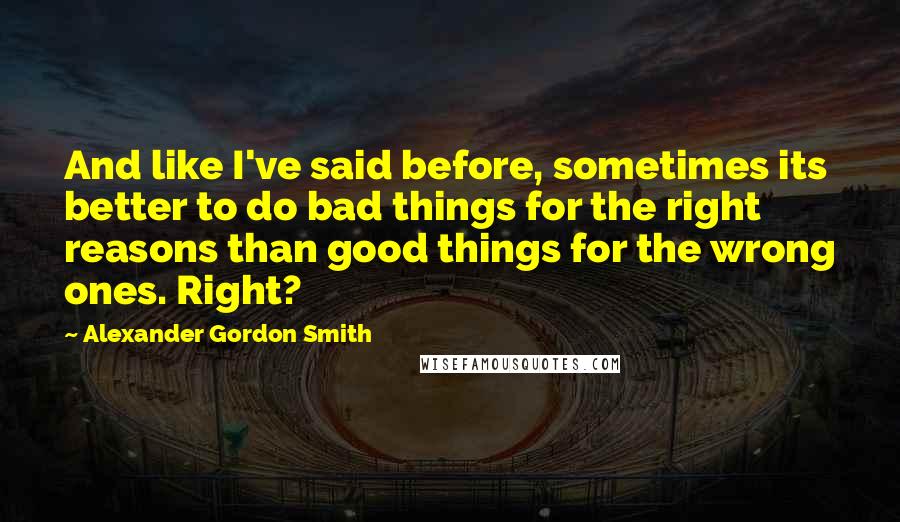 Alexander Gordon Smith Quotes: And like I've said before, sometimes its better to do bad things for the right reasons than good things for the wrong ones. Right?