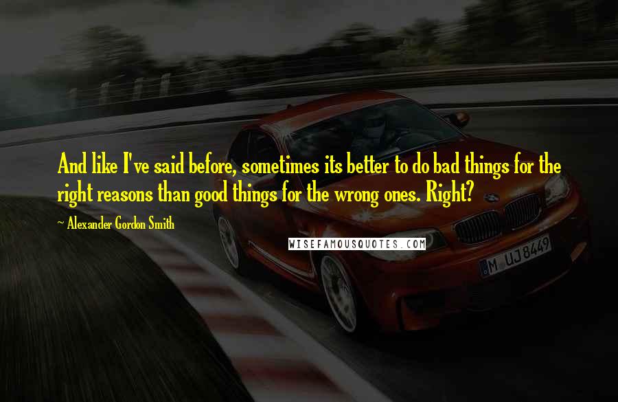 Alexander Gordon Smith Quotes: And like I've said before, sometimes its better to do bad things for the right reasons than good things for the wrong ones. Right?
