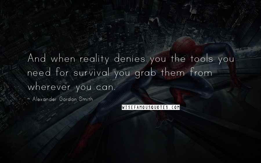 Alexander Gordon Smith Quotes: And when reality denies you the tools you need for survival you grab them from wherever you can.