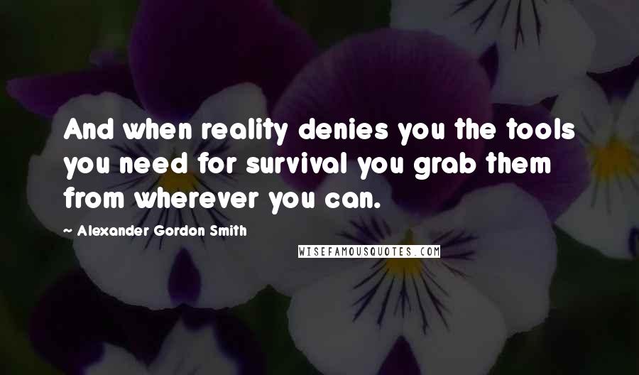 Alexander Gordon Smith Quotes: And when reality denies you the tools you need for survival you grab them from wherever you can.