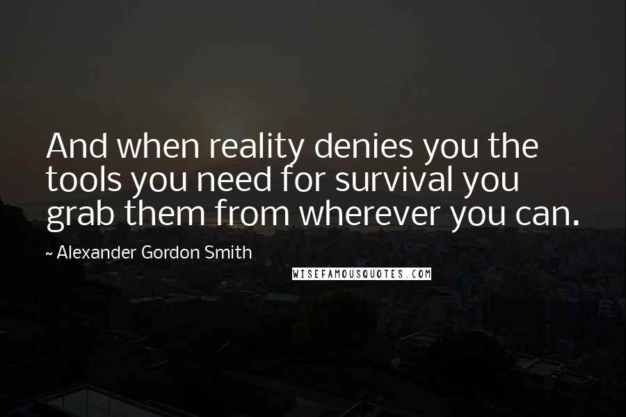 Alexander Gordon Smith Quotes: And when reality denies you the tools you need for survival you grab them from wherever you can.